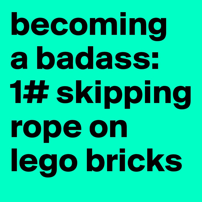 becoming a badass:
1# skipping rope on lego bricks