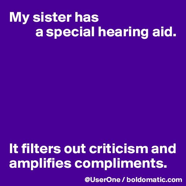 My sister has 
         a special hearing aid.







It filters out criticism and amplifies compliments.