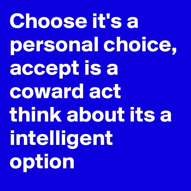 Choose it's a personal choice,
accept is a coward act
think about its a intelligent option 