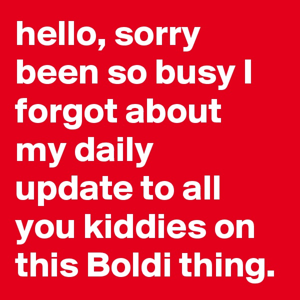 hello, sorry been so busy I forgot about my daily update to all you kiddies on this Boldi thing. 