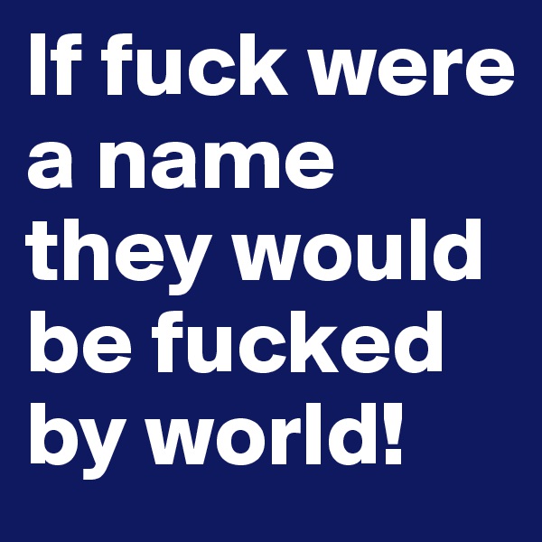 If fuck were a name they would be fucked by world!