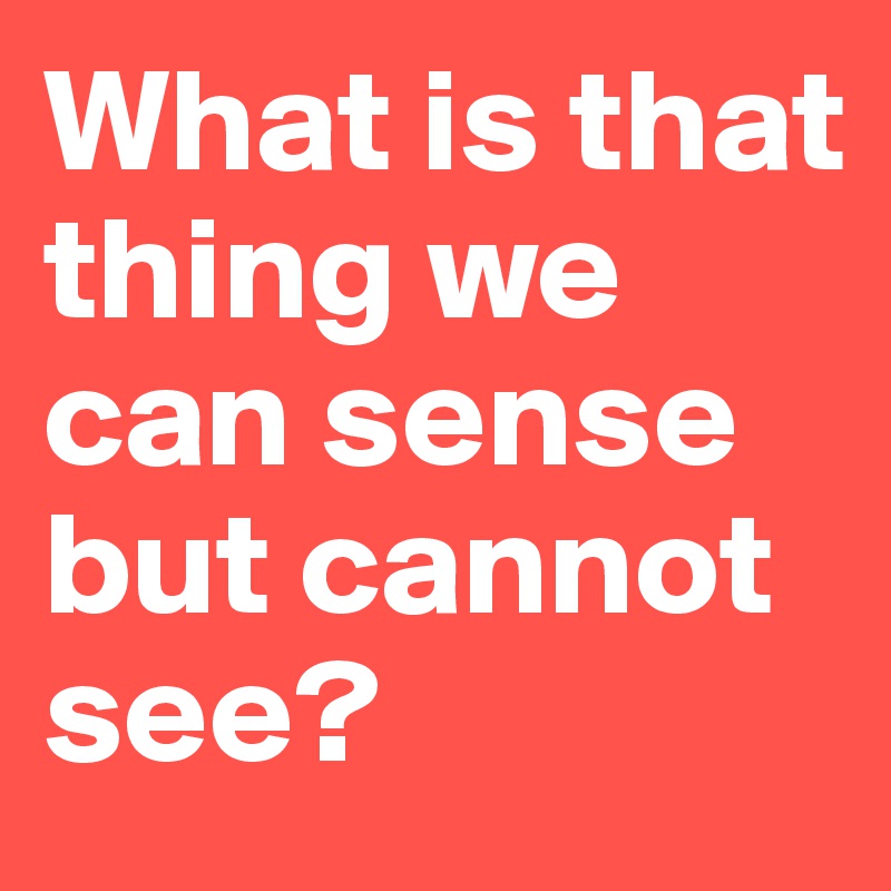 What is that thing we can sense but cannot see?
