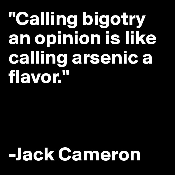 "Calling bigotry an opinion is like calling arsenic a flavor."



-Jack Cameron