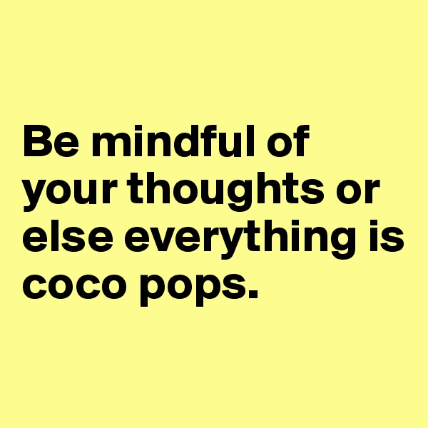 

Be mindful of your thoughts or else everything is coco pops.

