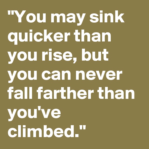 "You may sink quicker than you rise, but you can never fall farther than you've climbed."