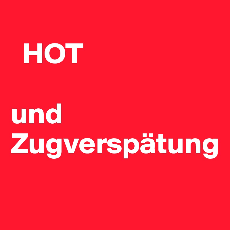 
  HOT

und Zugverspätung
