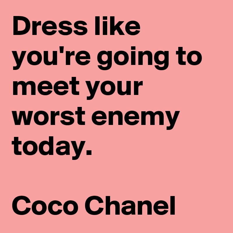 Dress like you're going to meet your worst enemy today.

Coco Chanel