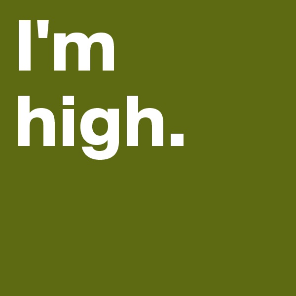 I'm high. 