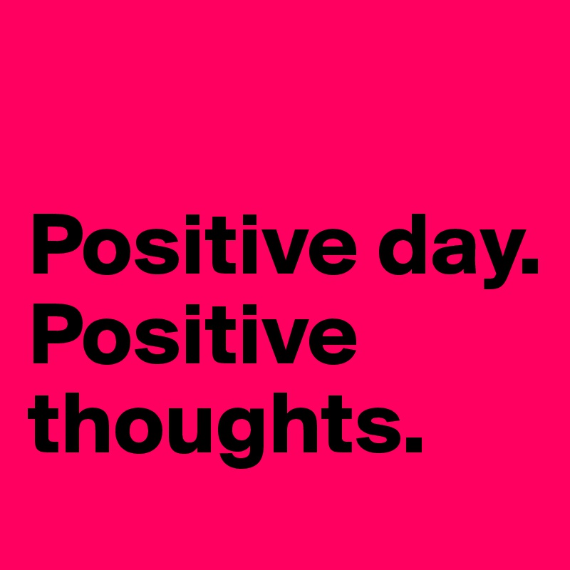 

Positive day.  Positive thoughts.