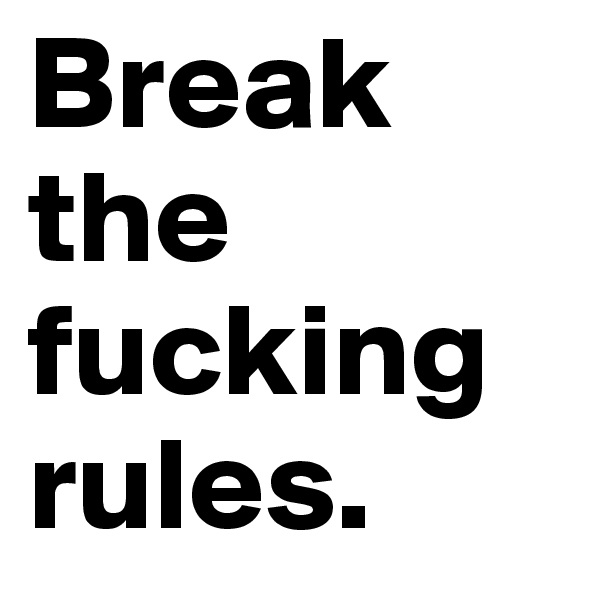 Break the fucking rules.