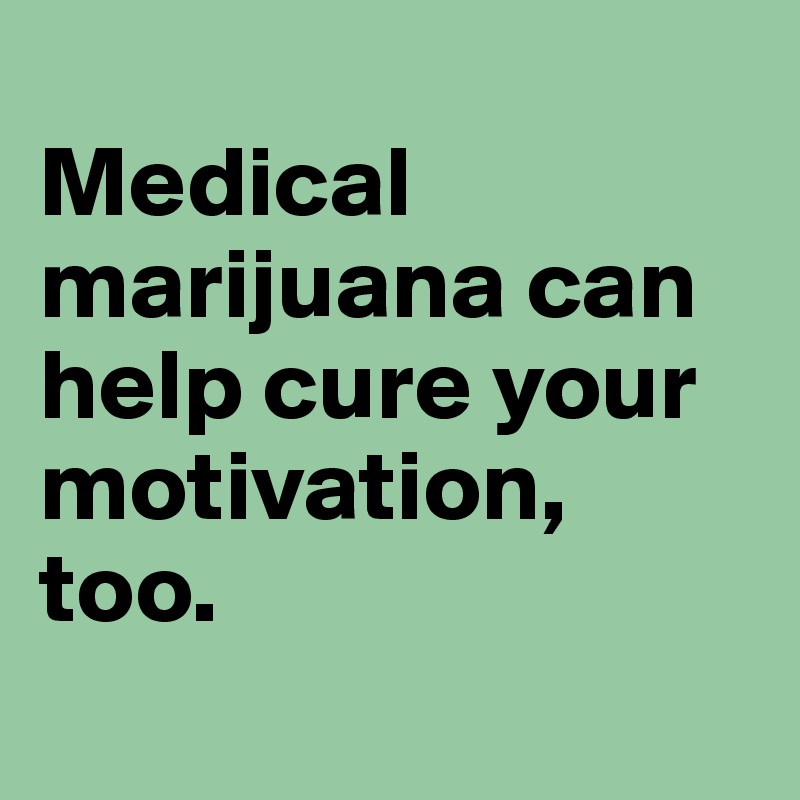 
Medical marijuana can help cure your motivation, 
too.
