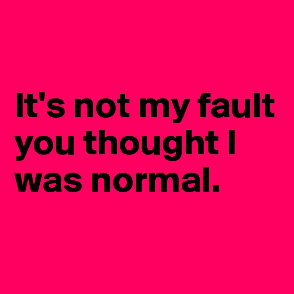 

It's not my fault you thought I was normal.

