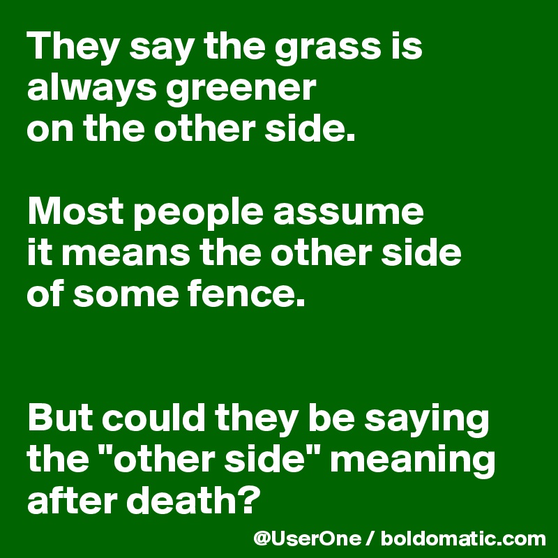 They say the grass is always greener
on the other side.

Most people assume
it means the other side
of some fence.


But could they be saying the "other side" meaning after death?