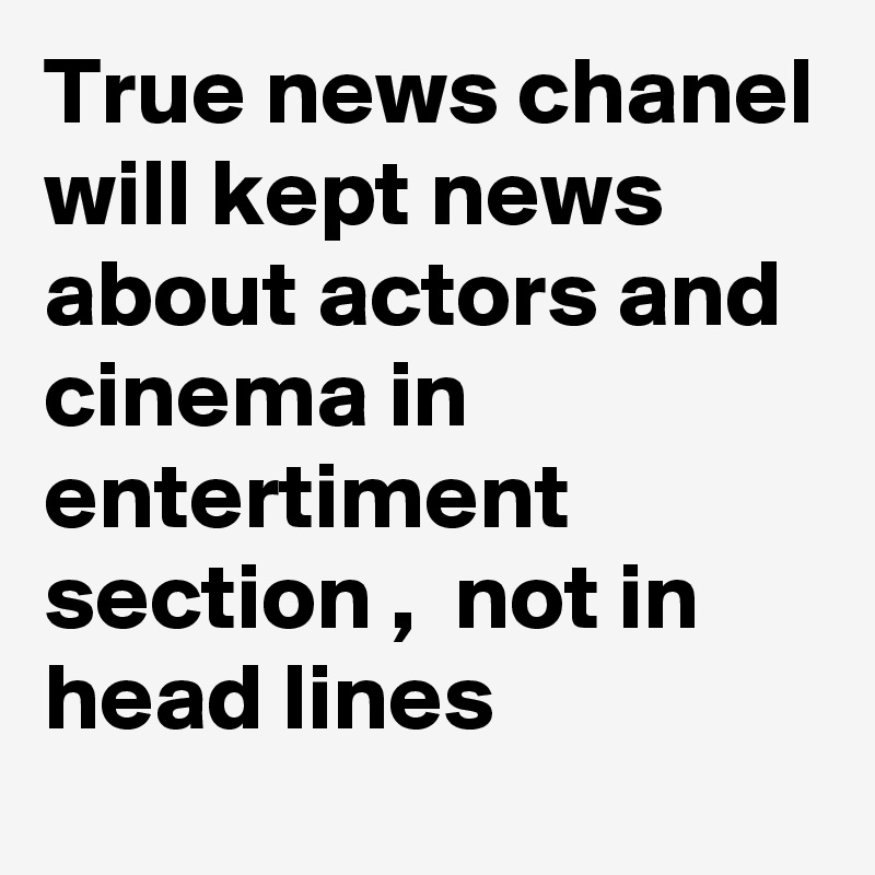 True news chanel will kept news about actors and cinema in entertiment section ,  not in head lines