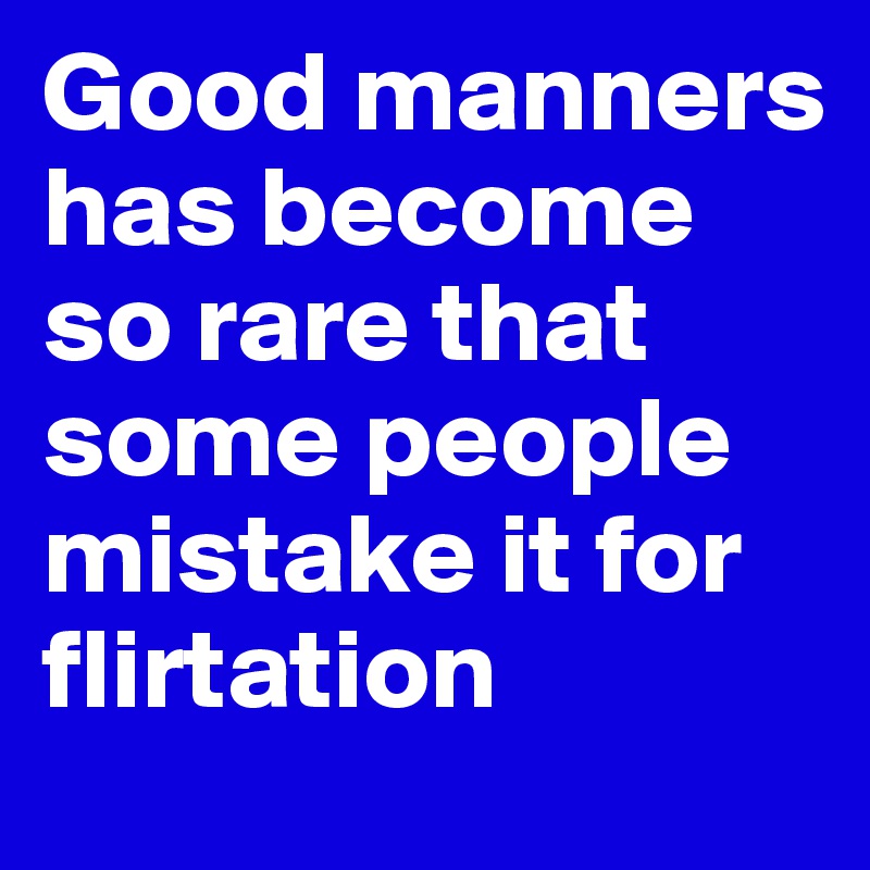 Good manners has become so rare that some people mistake it for flirtation 