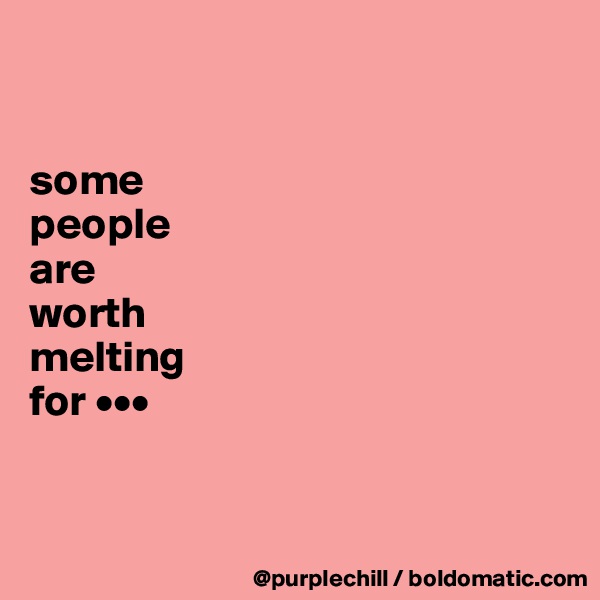 


some
people 
are 
worth 
melting 
for •••


