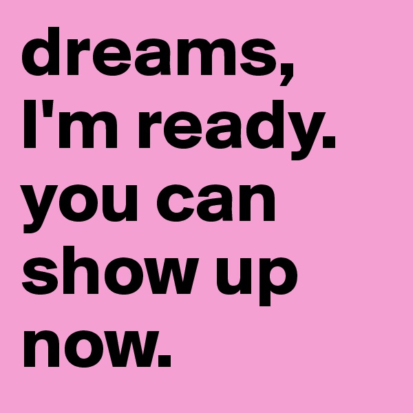 dreams, I'm ready. you can show up now.