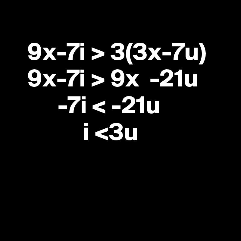 
   9x-7i > 3(3x-7u)
   9x-7i > 9x  -21u
         -7i < -21u
              i <3u


