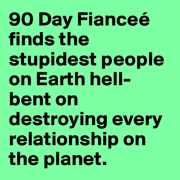 90 Day Fianceé finds the stupidest people on Earth hell-bent on destroying every relationship on the planet.