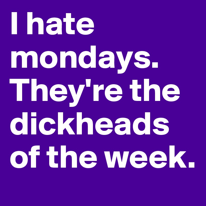 I hate mondays. They're the dickheads of the week.