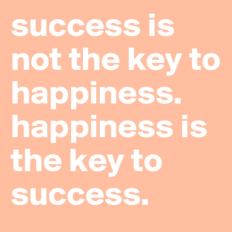 success is not the key to happiness. happiness is the key to success. 