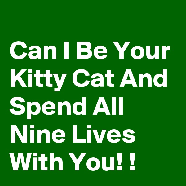 
Can I Be Your Kitty Cat And Spend All Nine Lives  With You! !