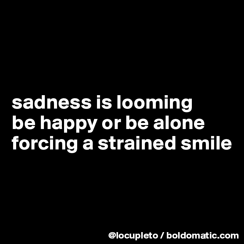 



sadness is looming
be happy or be alone
forcing a strained smile


