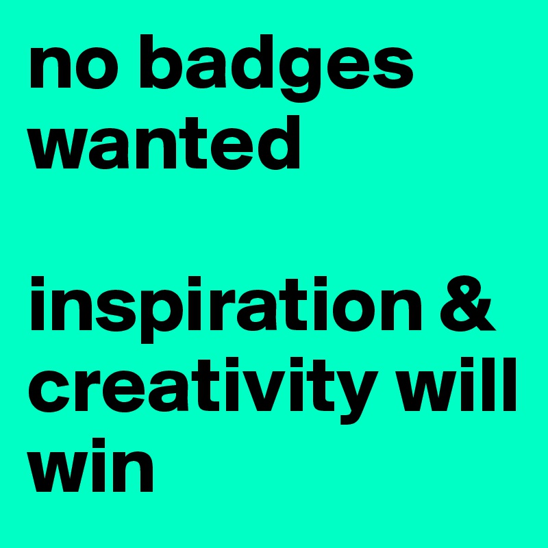 no badges wanted

inspiration & creativity will win
