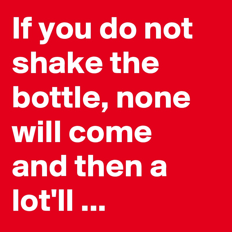 If you do not shake the bottle, none will come and then a lot'll ...