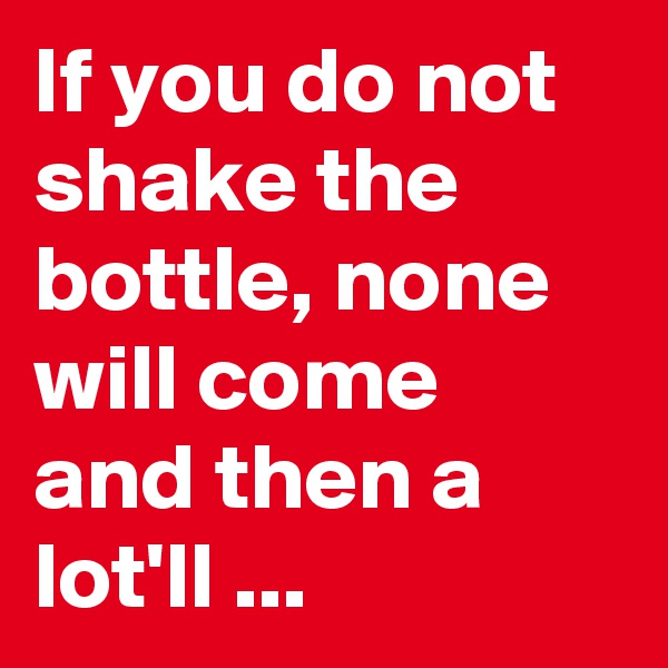 If you do not shake the bottle, none will come and then a lot'll ...