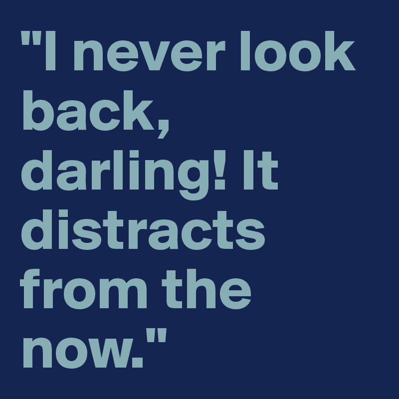 "I never look back, darling! It distracts from the now."