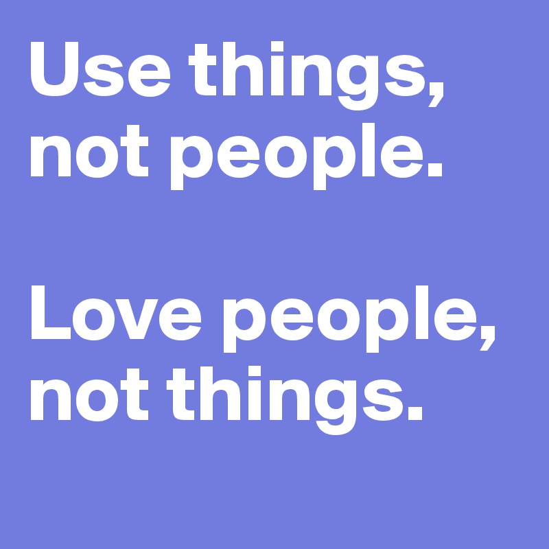 Use things,
not people.

Love people,
not things.
