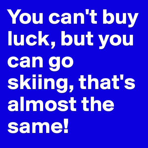 You can't buy luck, but you can go skiing, that's almost the same!