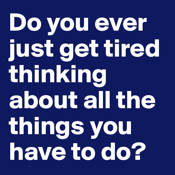 Do you ever just get tired thinking about all the things you have to do? 