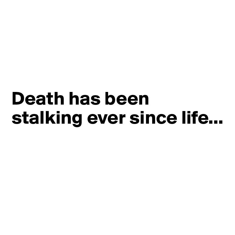 



Death has been stalking ever since life...



