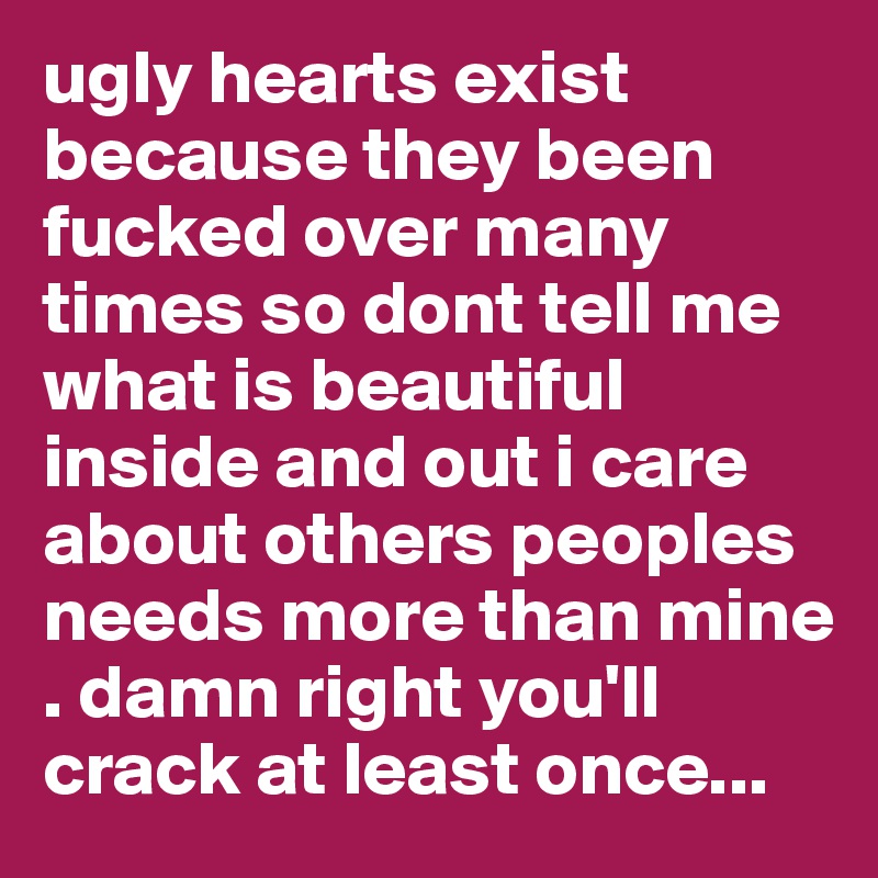 ugly hearts exist because they been fucked over many times so dont tell me what is beautiful inside and out i care about others peoples needs more than mine . damn right you'll crack at least once...