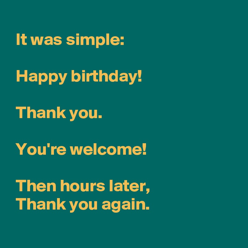 
 It was simple:

 Happy birthday!

 Thank you.

 You're welcome!

 Then hours later,
 Thank you again.
