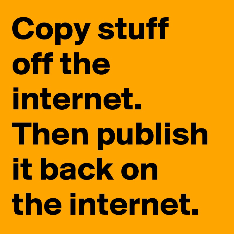 Copy stuff off the internet. Then publish it back on the internet.