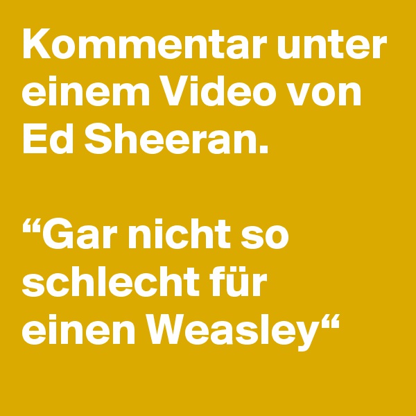 Kommentar unter einem Video von Ed Sheeran.

“Gar nicht so schlecht für einen Weasley“