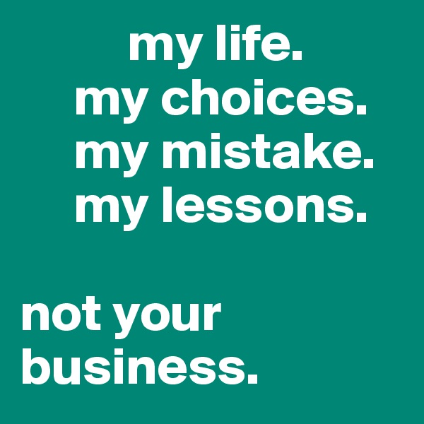           my life.
     my choices.
     my mistake.
     my lessons.

not your     
business.