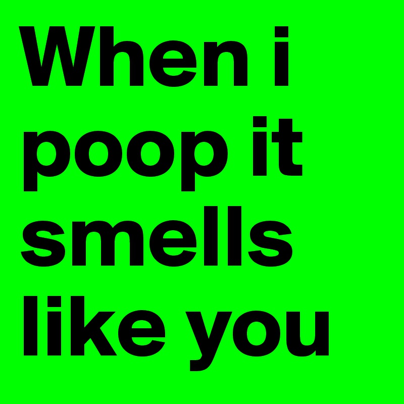 When i poop it smells like you