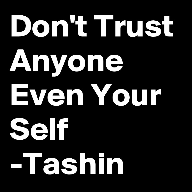 Don't Trust Anyone Even Your Self
-Tashin