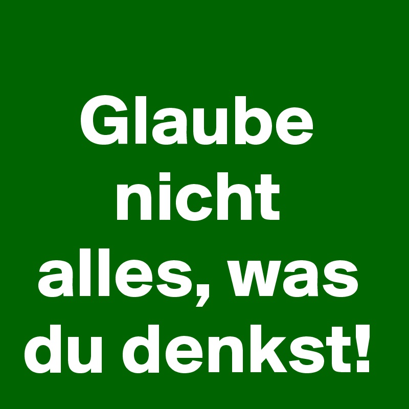 Glaube nicht alles, was du denkst!