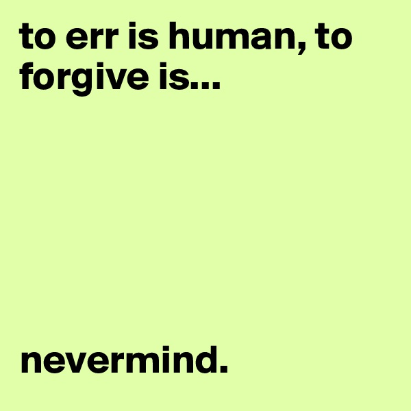 to err is human, to forgive is...






nevermind.
