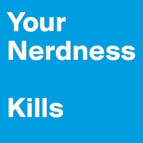 Your
Nerdness

Kills