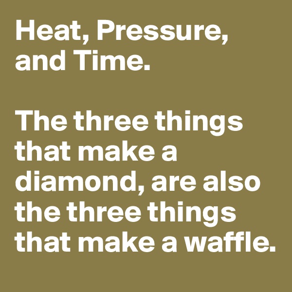 Heat, Pressure, and Time. 

The three things that make a diamond, are also the three things that make a waffle.