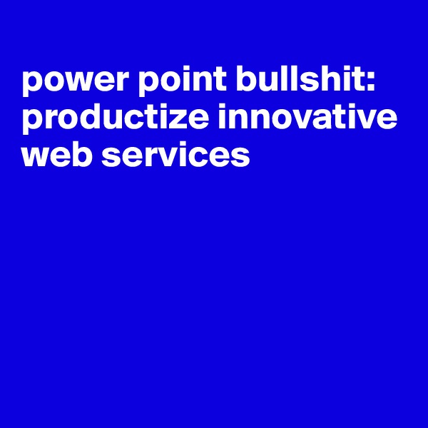 
power point bullshit: productize innovative web services






