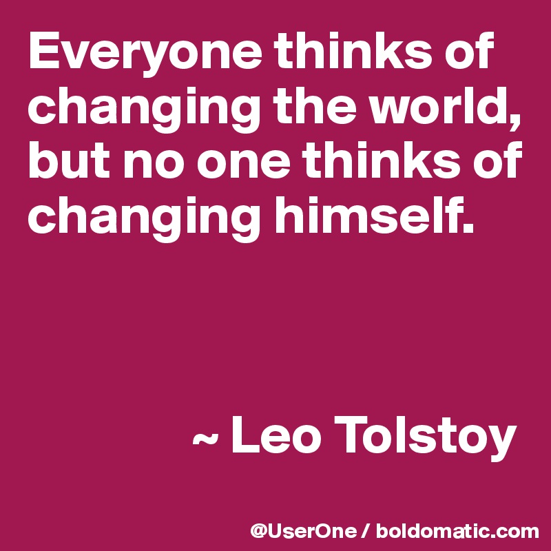 Everyone thinks of changing the world, but no one thinks of changing himself.



               ~ Leo Tolstoy