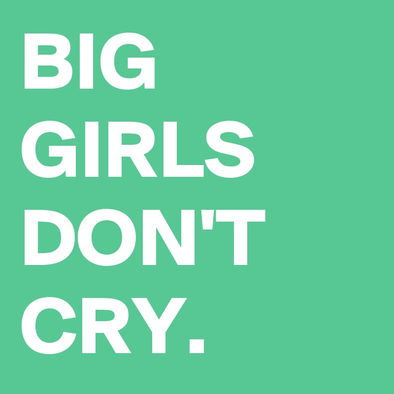 BIG GIRLS DON'T CRY.