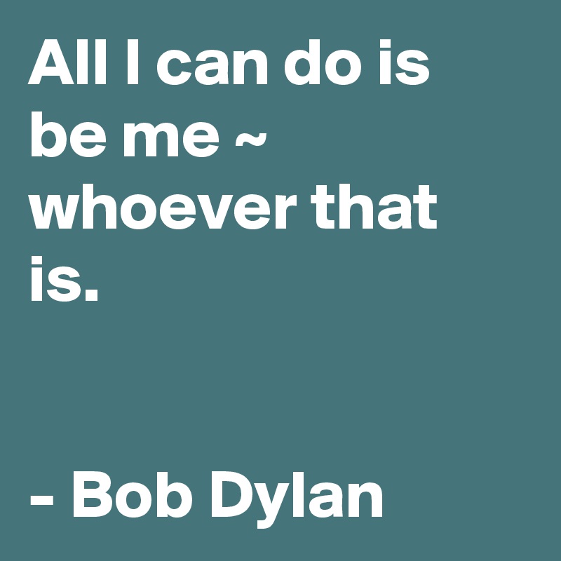 All I can do is be me ~ whoever that is.


- Bob Dylan